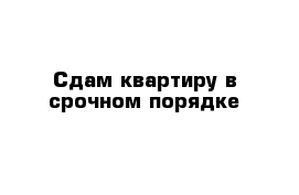 Сдам квартиру в срочном порядке